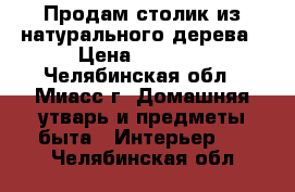 Продам столик из натурального дерева › Цена ­ 2 500 - Челябинская обл., Миасс г. Домашняя утварь и предметы быта » Интерьер   . Челябинская обл.